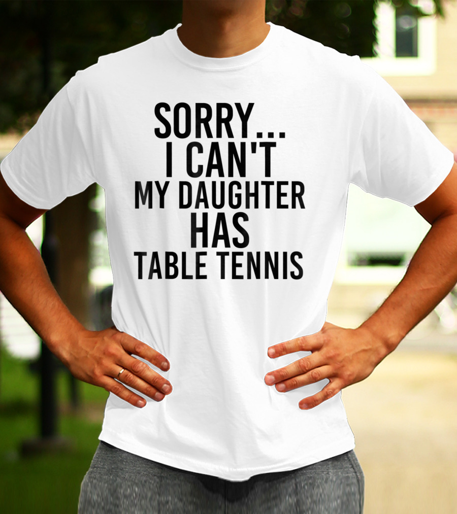Sorry I Can't My Daughter Has Table Tennis T-Shirt