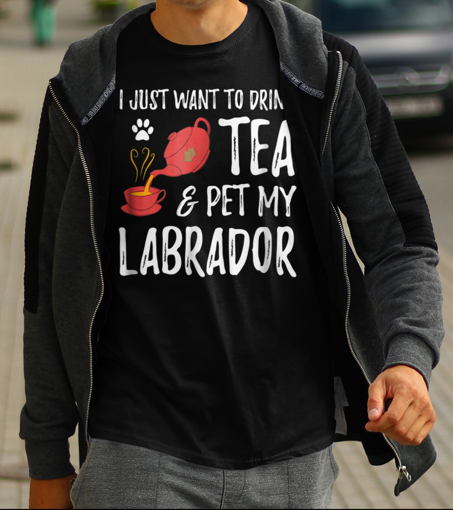 I Just Want To Drink Tea And Pet My Labrador Dog Lover Funny Dog T-Shirt