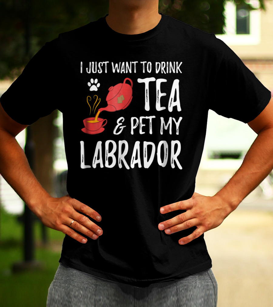 I Just Want To Drink Tea And Pet My Labrador Dog Lover Funny Dog T-Shirt
