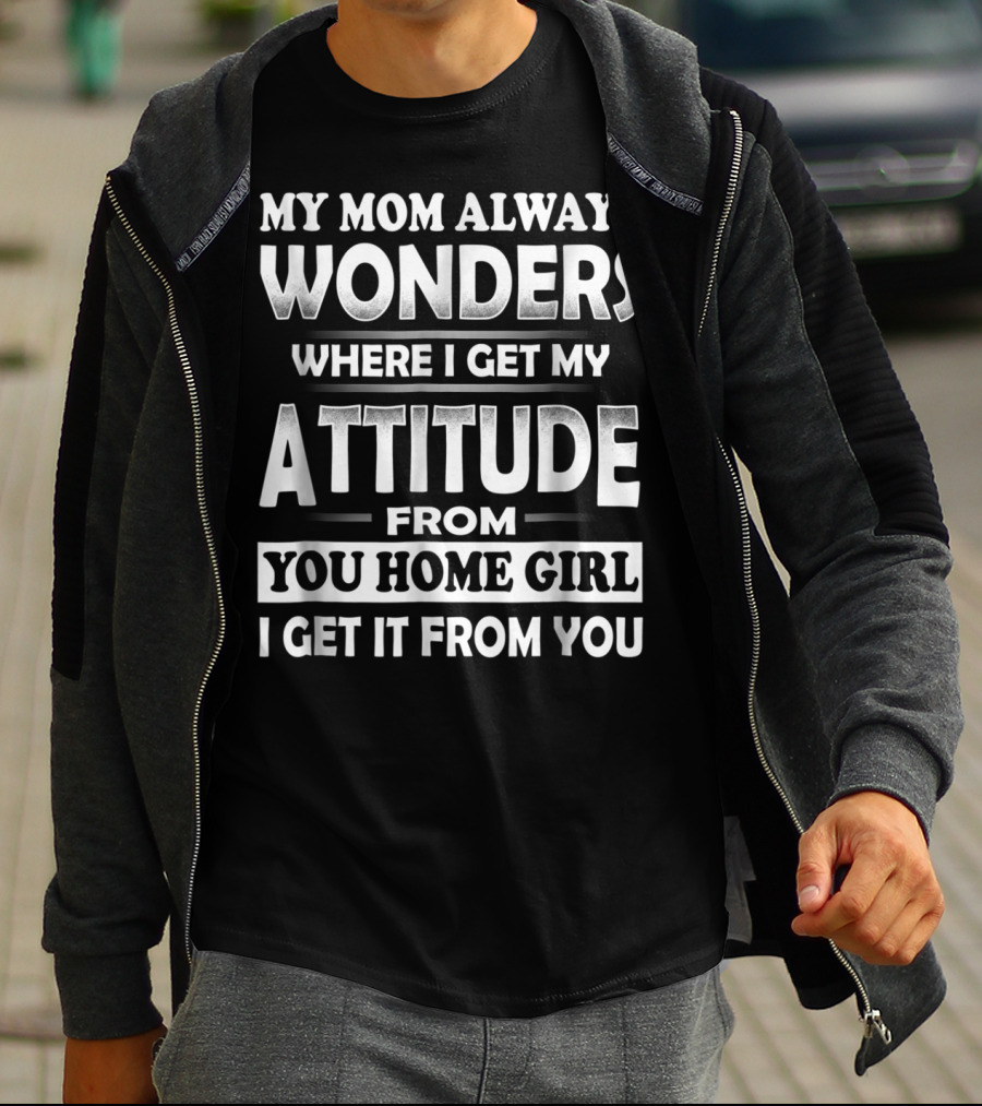 My Mom Always Wonders Where I Get My Attitude From You Homegirl I Get It From You T-Shirt