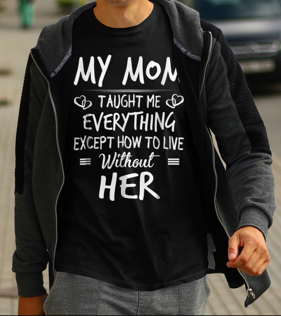 MY MOM Taught Me Everything Except How To Live Without Her T-Shirt