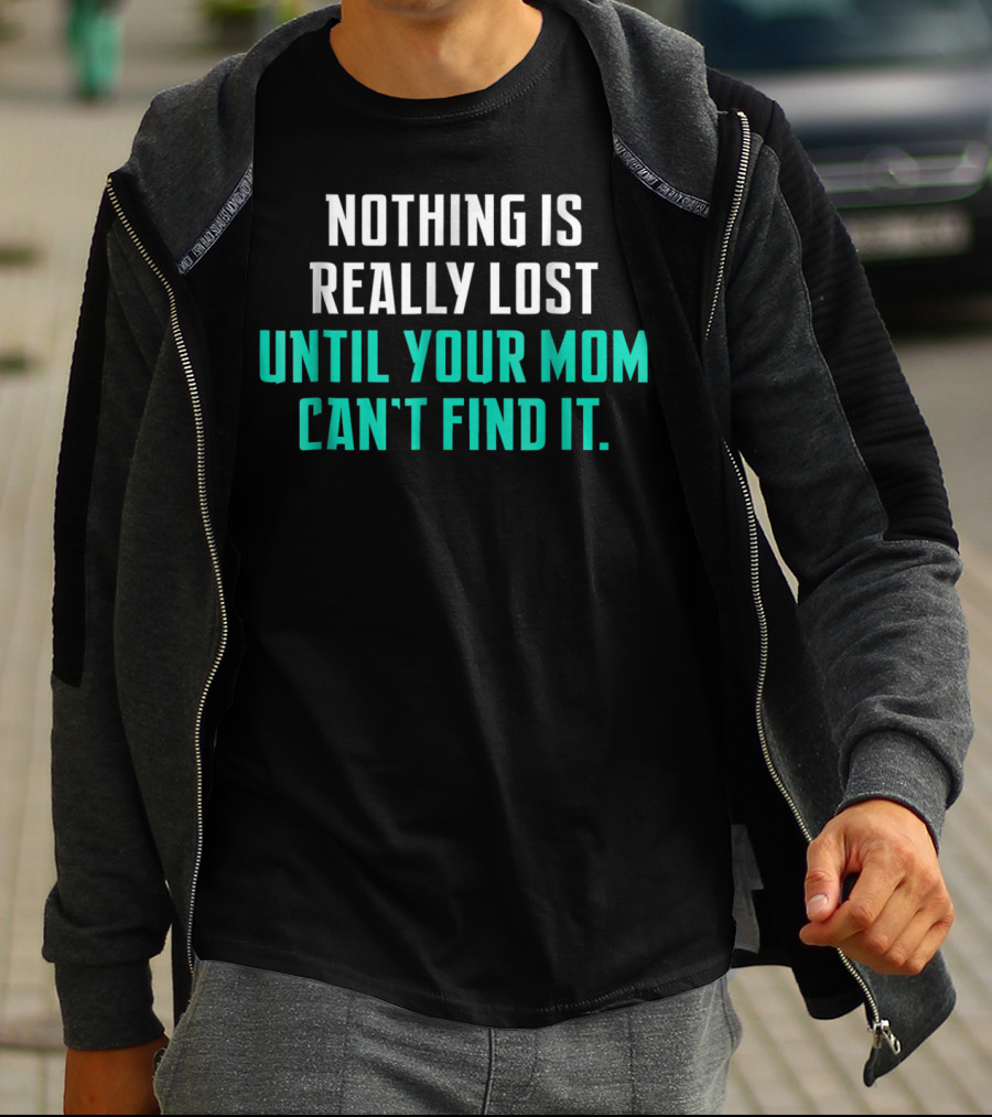 Nothing Is Really Lost Until Your Mom Can't Find It T-Shirt