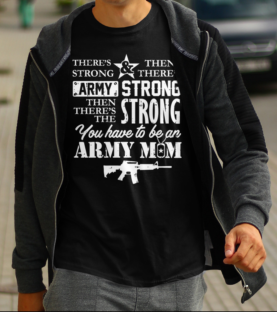 There's Strong And Then There's Army Strong Then There's The Strong You Have To Be An Army Mom T-Shirt
