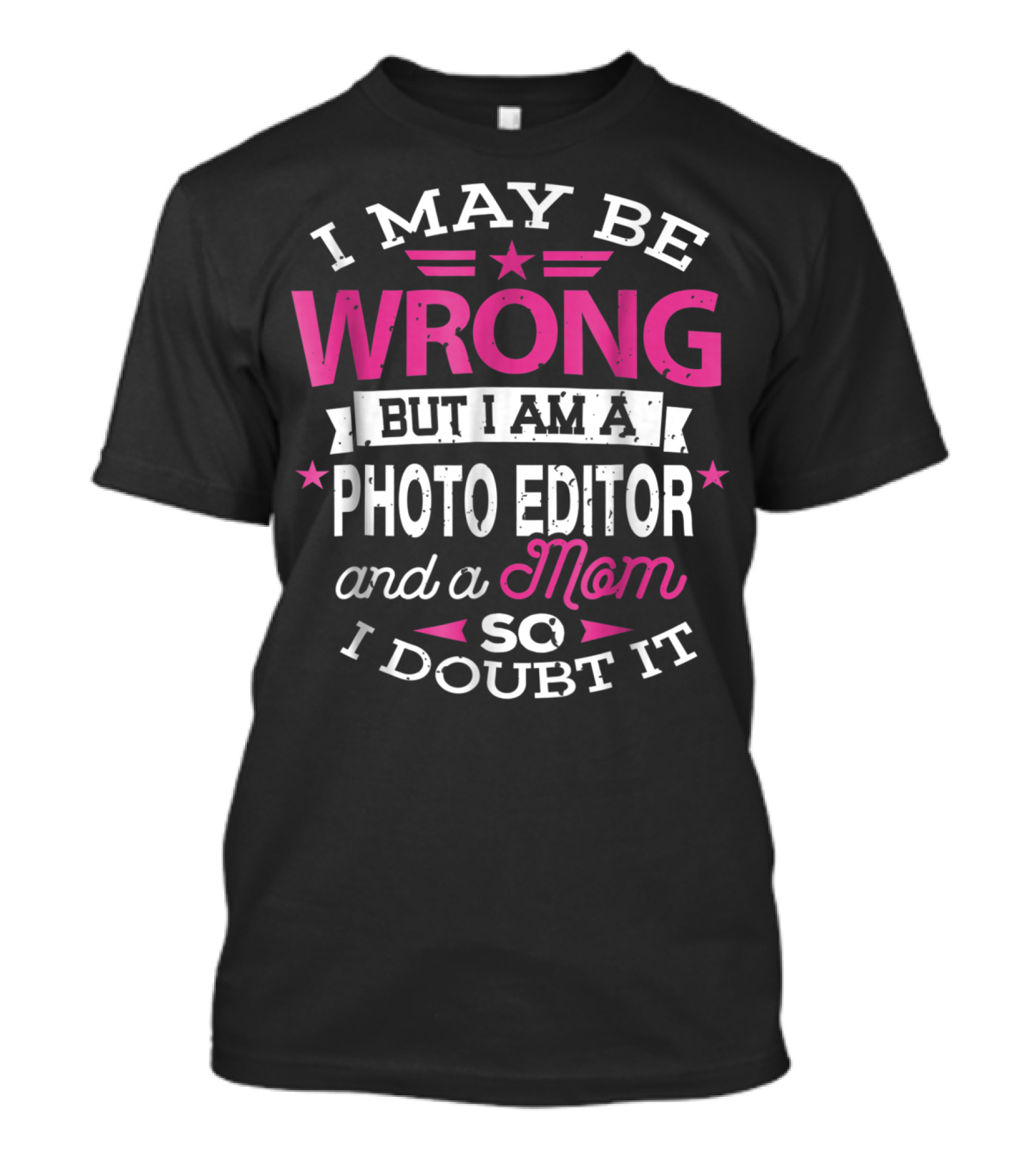 I May Be Wrong But I Am A Photo Editor And A Mom So I Doubt It T-Shirt
