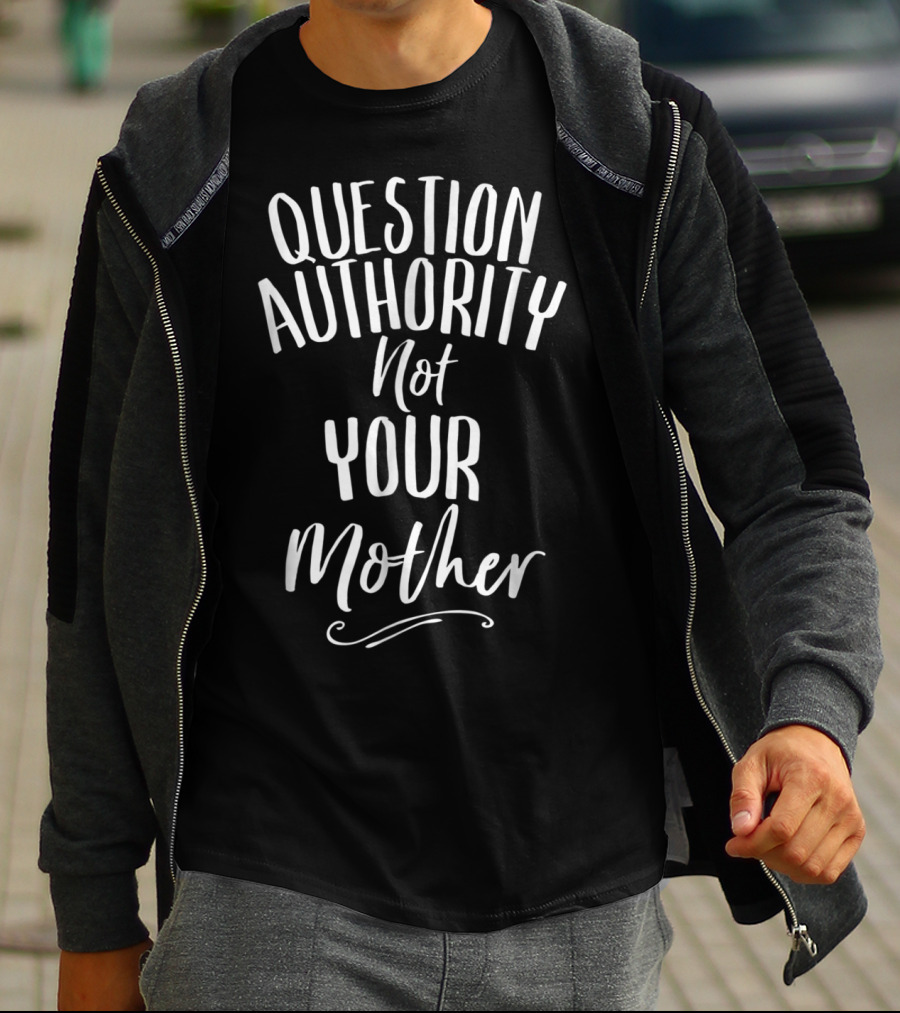Question Authority Not Your Mother T-Shirt