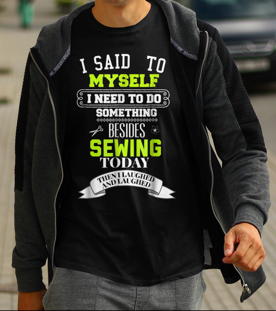 I Said To Myself I Need To Do Something Besides Sewing Today Then I Laughed And Laughed T-Shirt