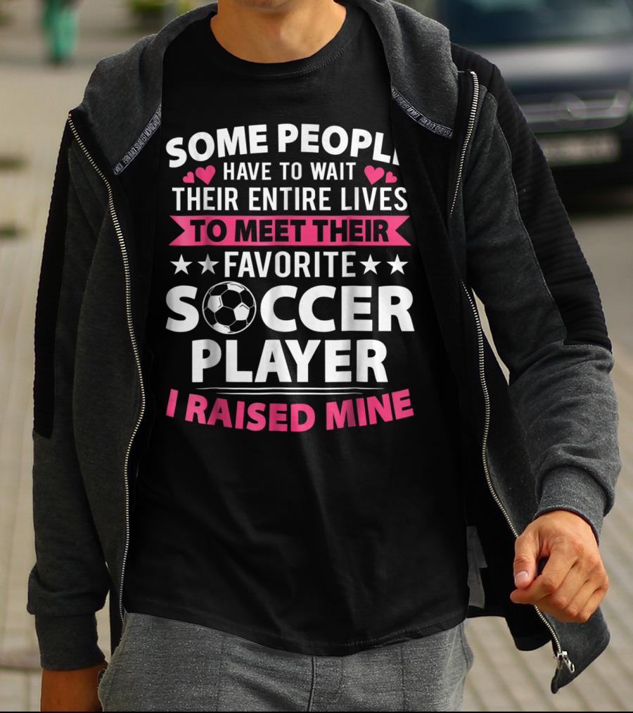 Some People Have To Wait Their Entire Lives To Meet Their Favorite Soccer Player I Raised Mine Soccer Mom Lover T-Shirt
