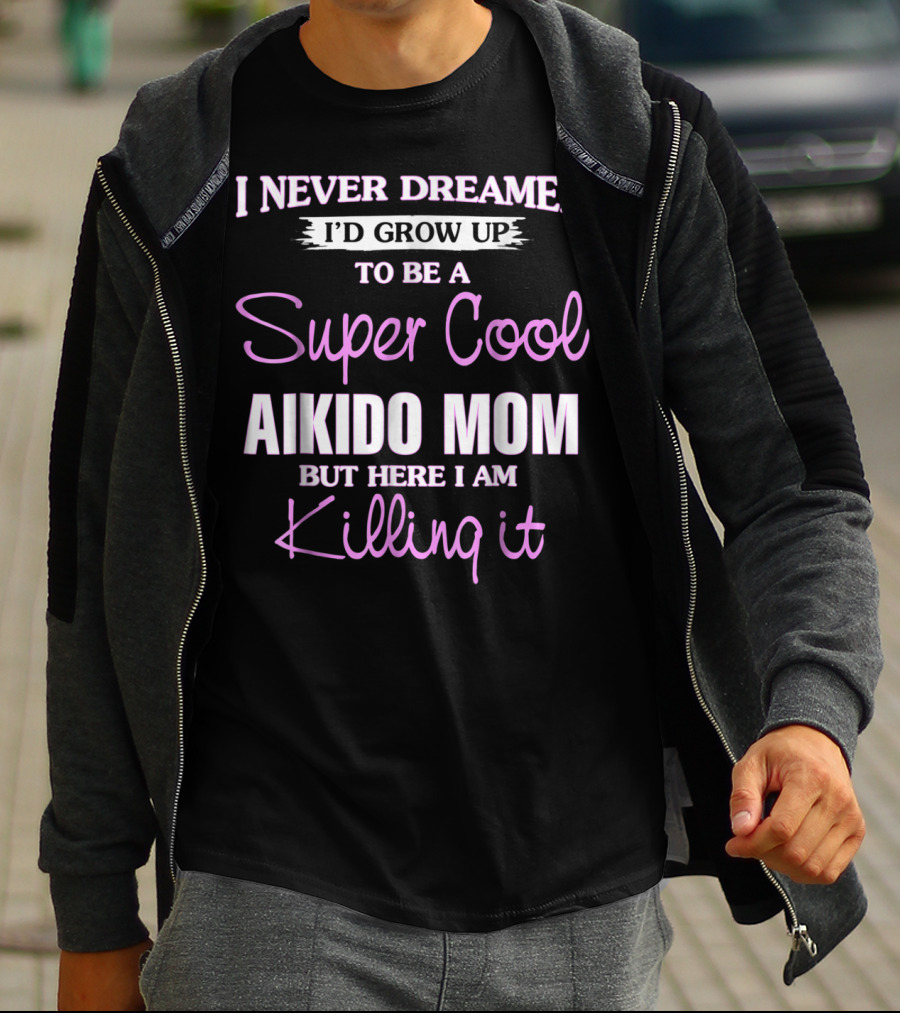 I Never Dreamed I'd Grow Up To Be A Super Cool Aikido Mom But Here I Am Killing It T-Shirt