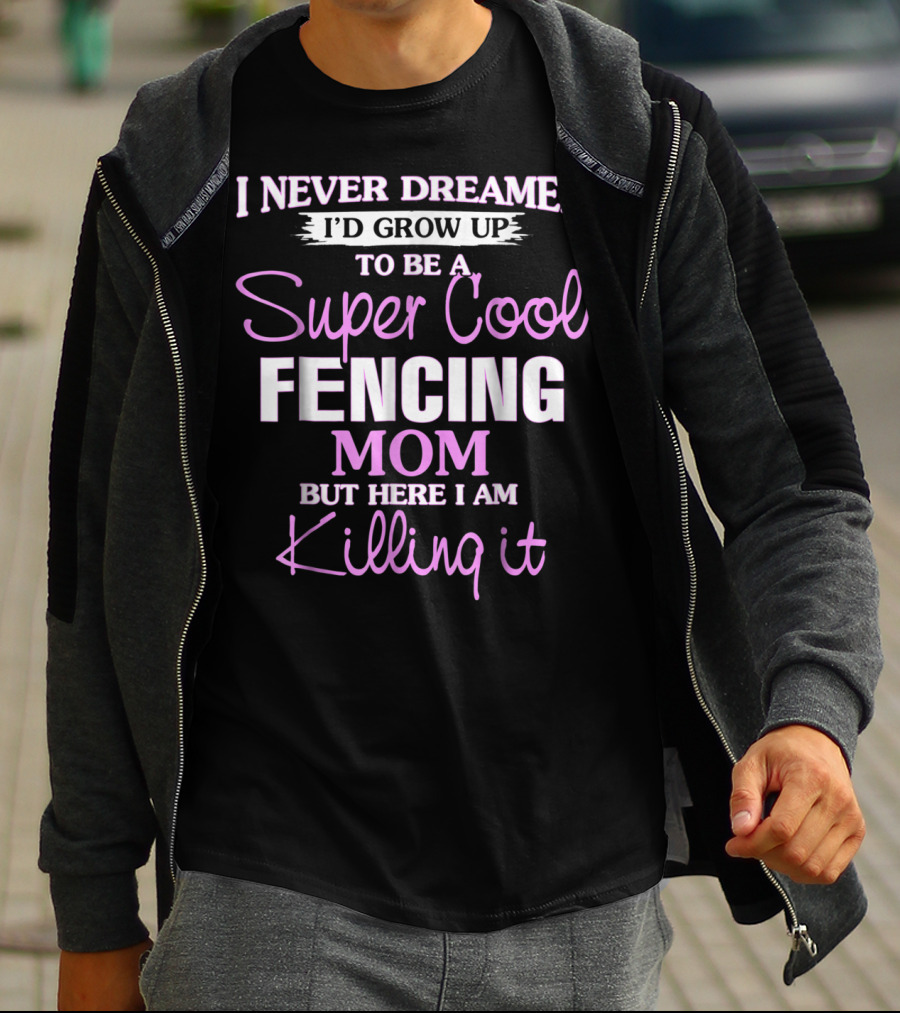 I Never Dreamed I’d Grow Up To Be A Super Cool Fencing Mom But Here I Am Killing It T-Shirt