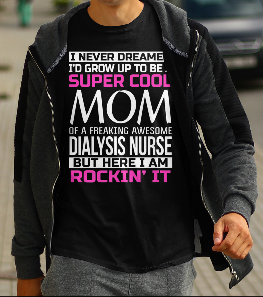 I Never Dreamed I'd Grow Up To Be A Super Cool Mom Of A Freaking Awesome Dialysis Nurse But Here I Am Rockin' It T-Shirt