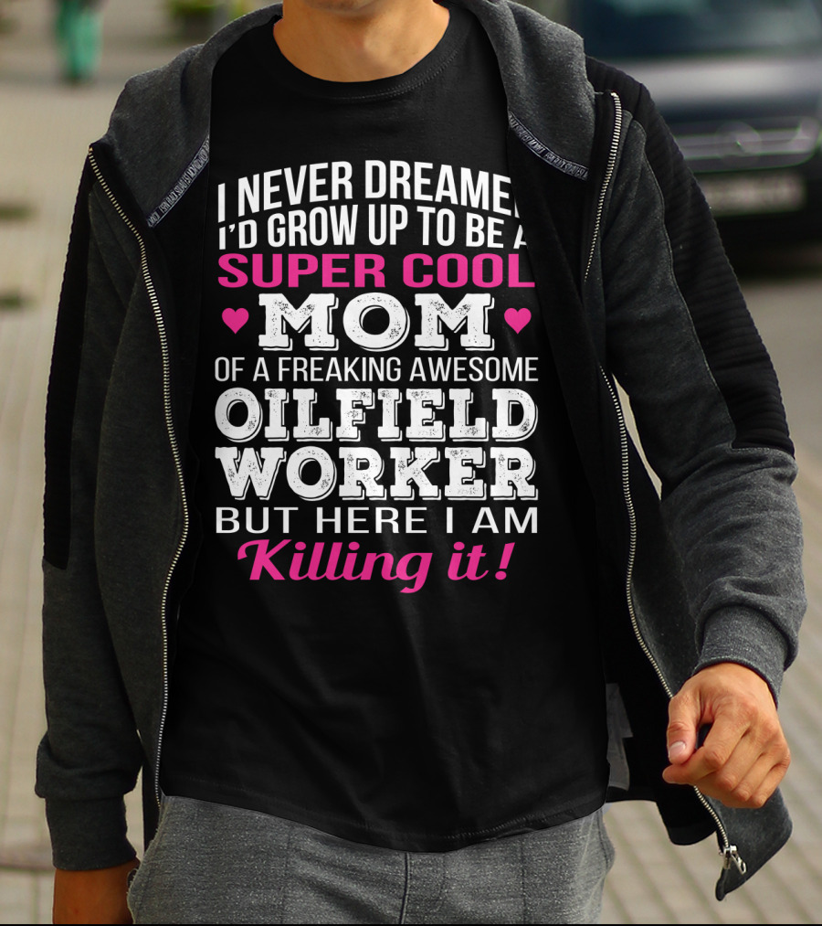 I Never Dreamed I'd Grow Up To Be A Super Cool Mom Of A Freaking Awesome Oilfield Worker But Here I Am Killing It T-Shirt