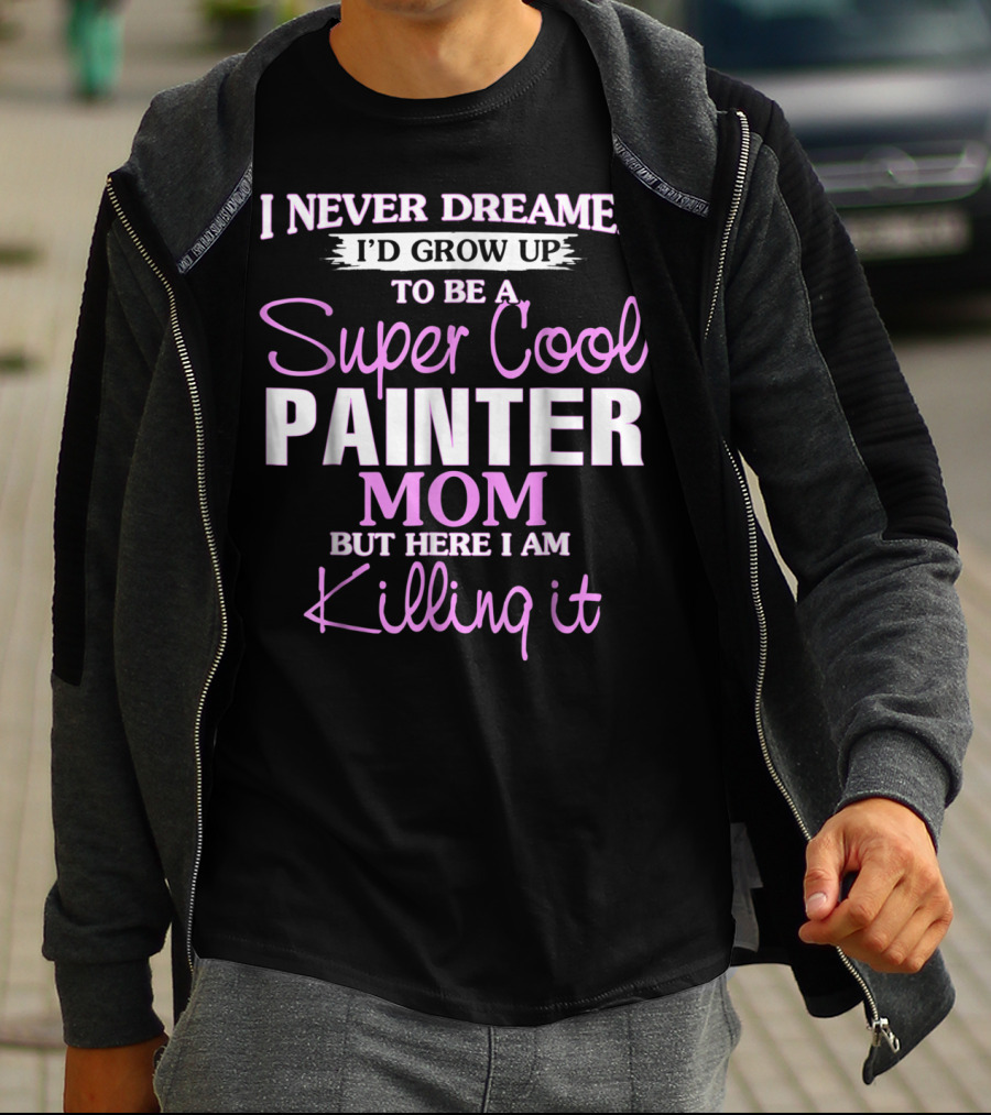 I Never Dreamed I'd Grow Up To Be A Super Cool Painter Mom But Here I Am Killing It T-Shirt