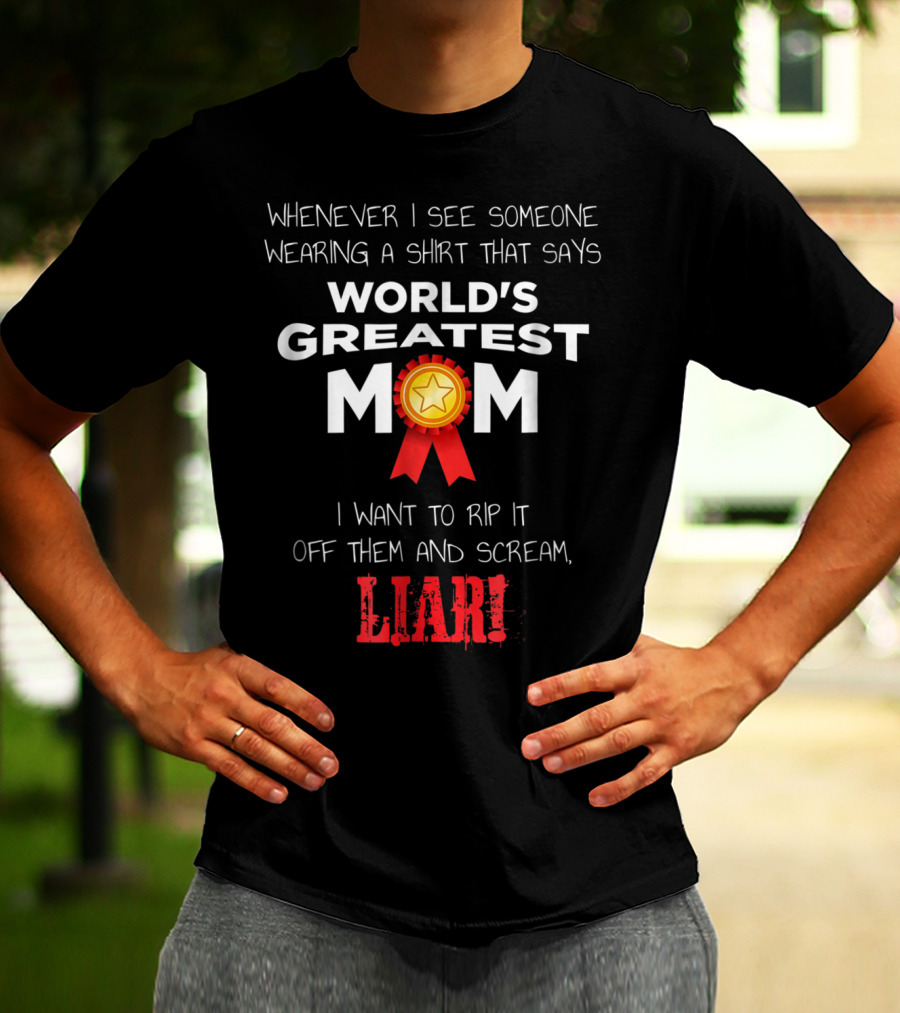 Whenever I See Someone Wearing A Shirt That Says World's Greatest Mom I Want To Rip It Off Them And Scream Liar T-Shirt