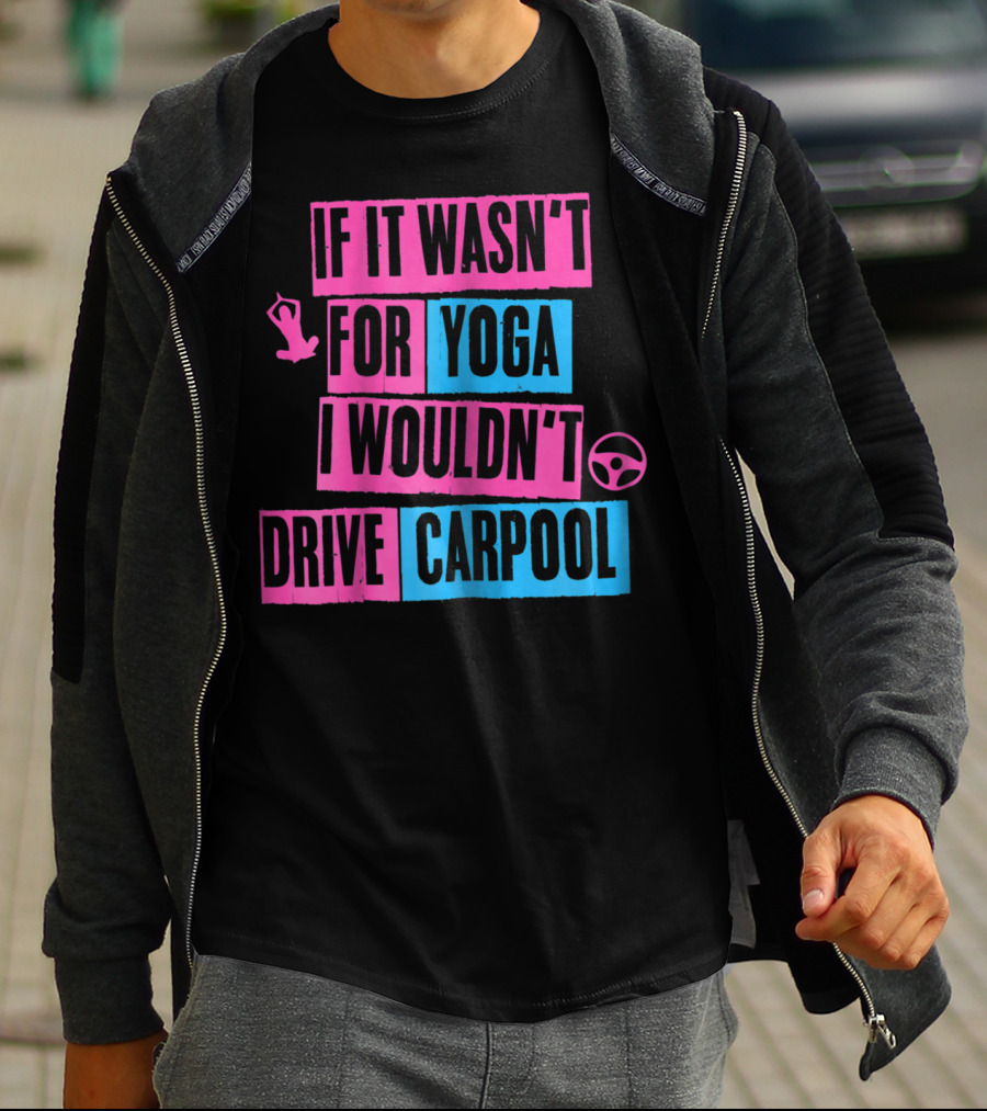 If It Wasn't For Yoga I Wouldn't Drive Carpool T-Shirt
