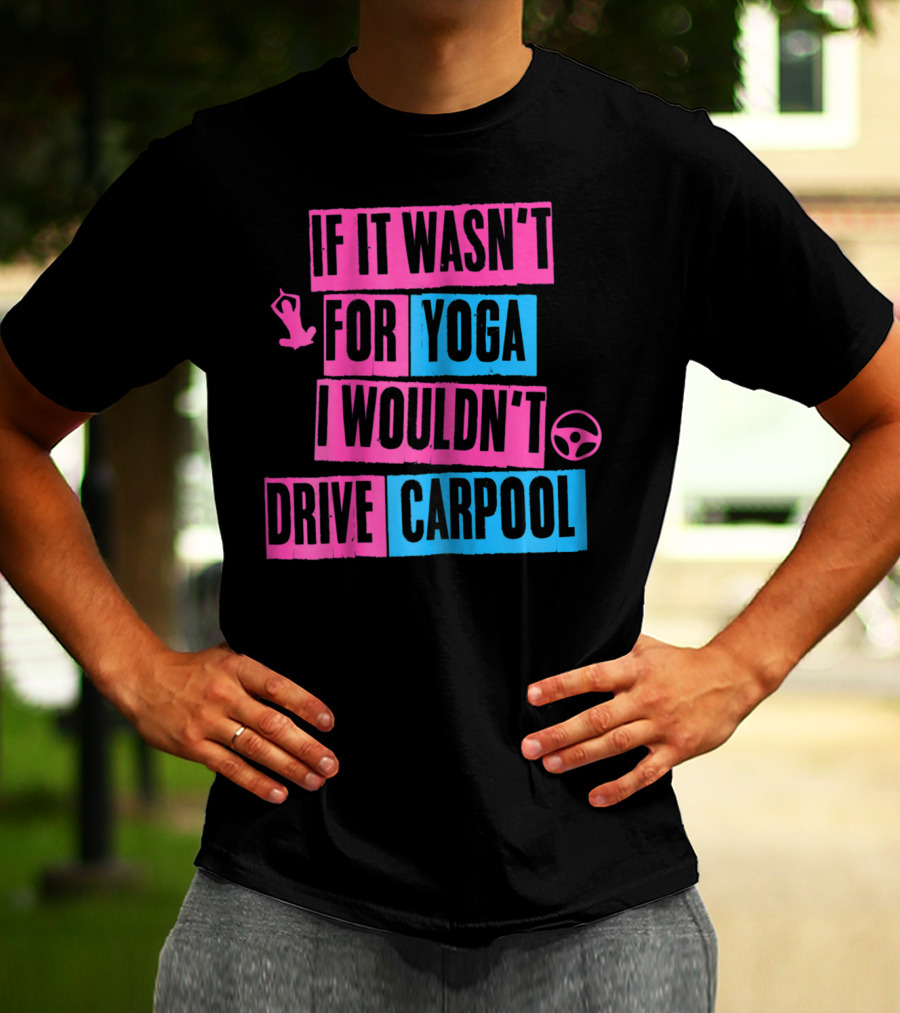 If It Wasn't For Yoga I Wouldn't Drive Carpool T-Shirt