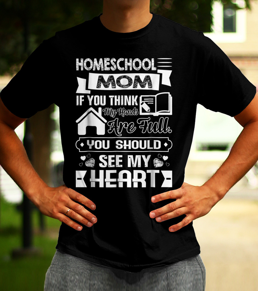 Homeschool Mom If You Think My Hands Are Full You Should See My Heart T-Shirt