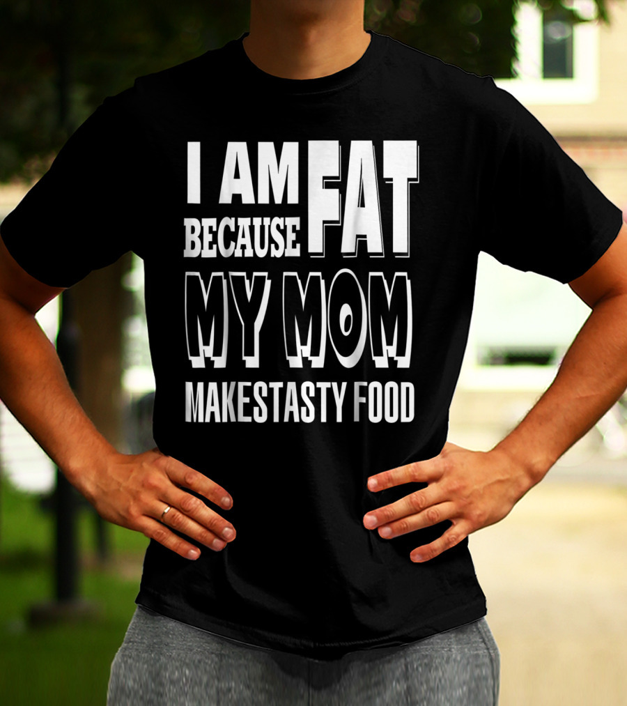 I Am Fat Because My Mom Makes Tasty Food T-Shirt