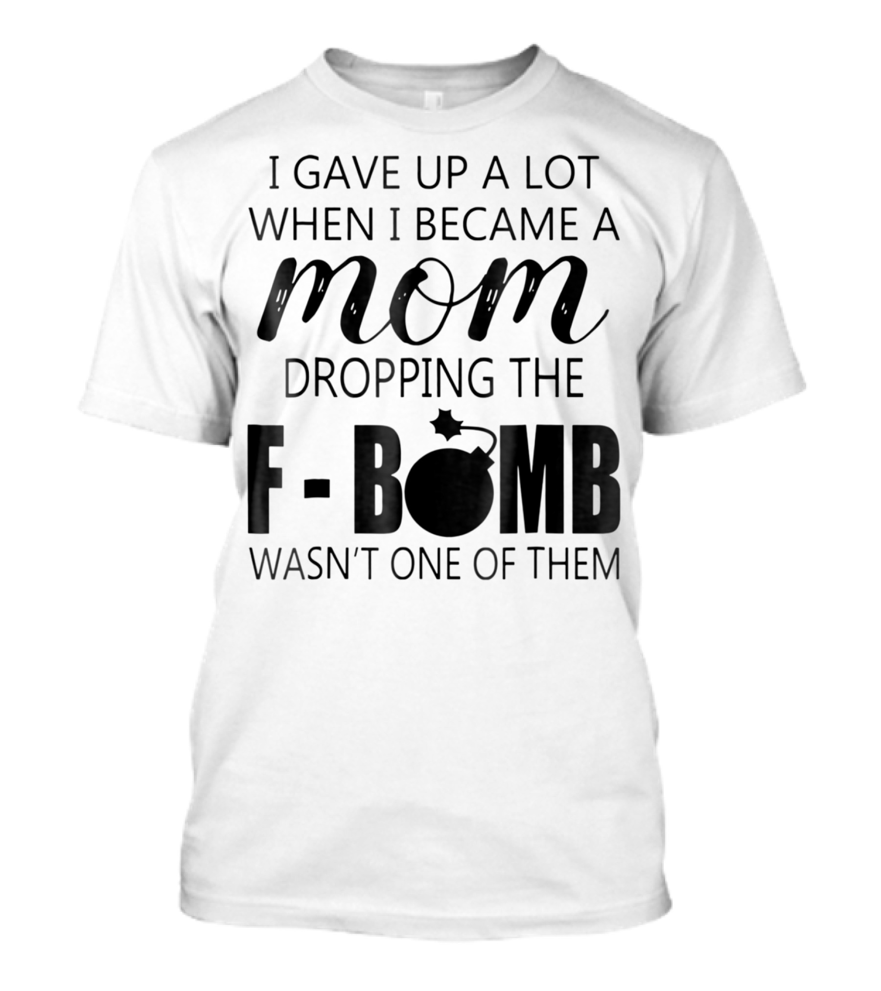 I Gave Up A Lot When I Became A Mom Dropping The F-Bomb Wasn't One Of Them T-Shirt