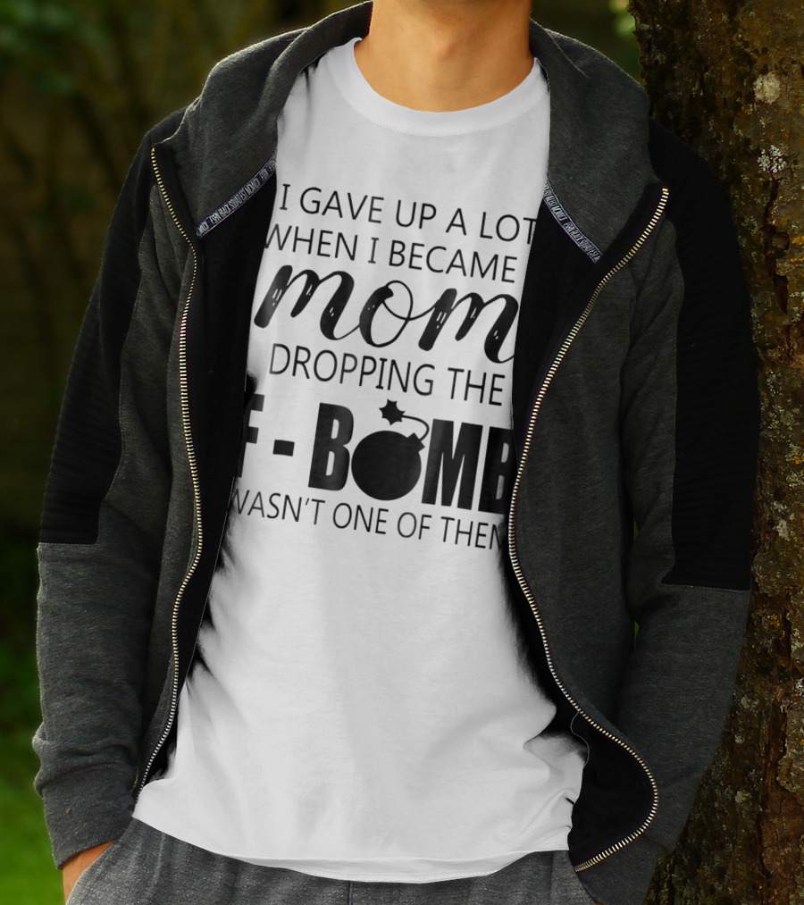 I Gave Up A Lot When I Became A Mom Dropping The F-Bomb Wasn't One Of Them T-Shirt