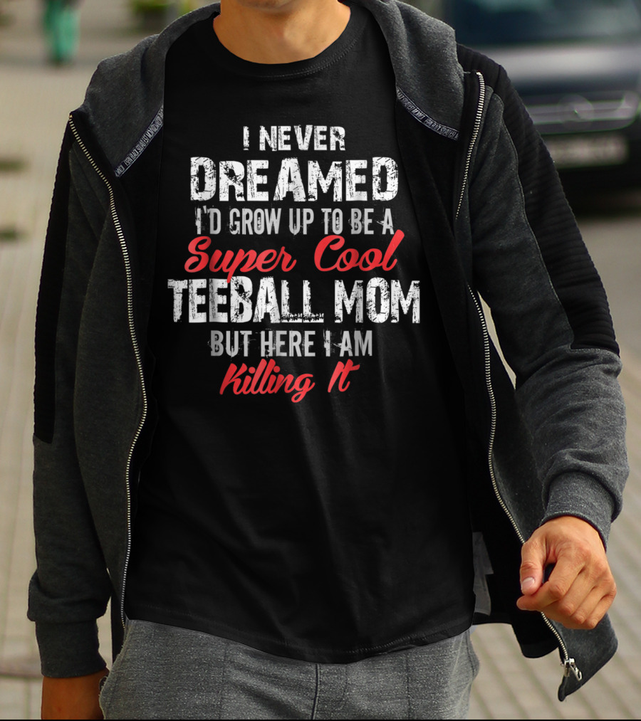 I Never Dreamed I'd Grow Up To Be A Super Cool Teeball Mom But Here I Am Killing It T-Shirt
