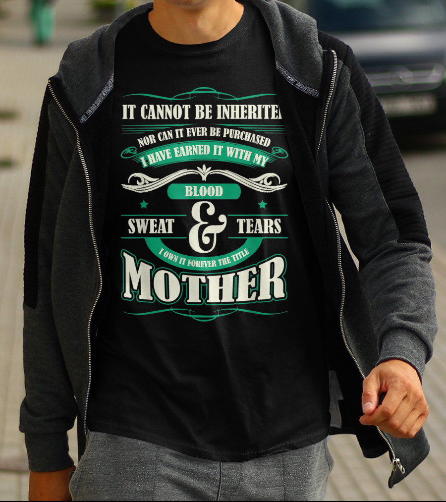 It Cannot Be Inherited Nor Can It Ever Be Purchased I Have Earned It With My Blood Sweat And Tears I Own It Forever The Title Mother T-Shirt