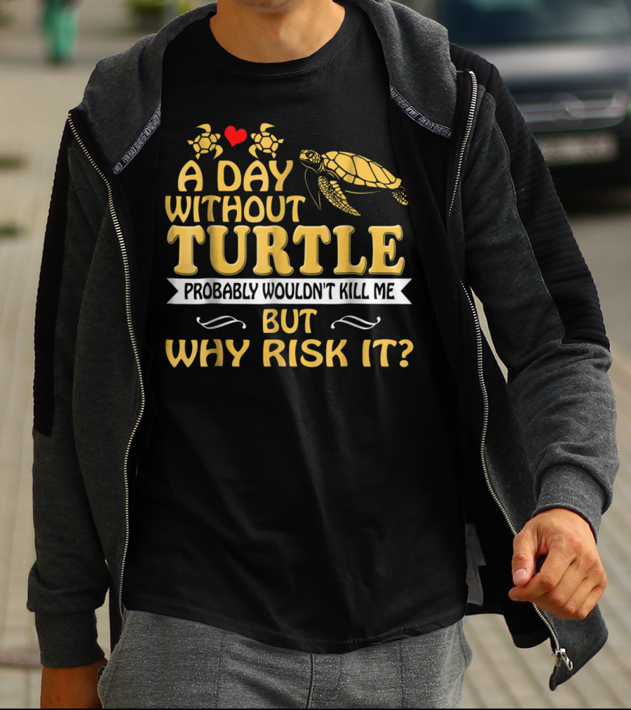 A Day Without Turtle Probably Wouldn't Kill Me But Why Risk It T-Shirt