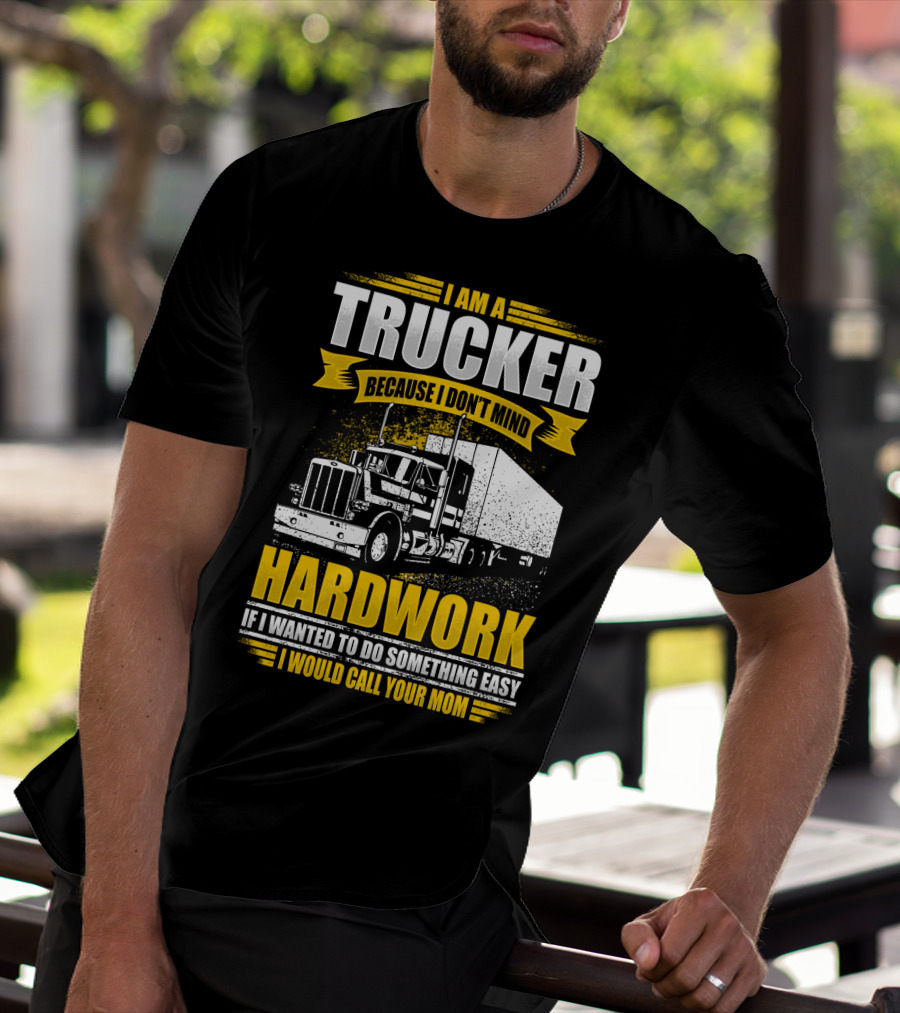 I Am A Trucker Because I Don't Mind Hardwork If I Wanted To Do Something Easy I Would Call Your Mom T-Shirt