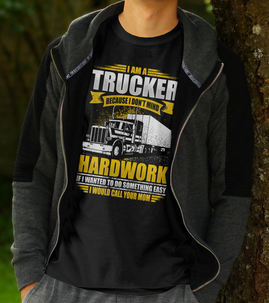 I Am A Trucker Because I Don't Mind Hardwork If I Wanted To Do Something Easy I Would Call Your Mom T-Shirt