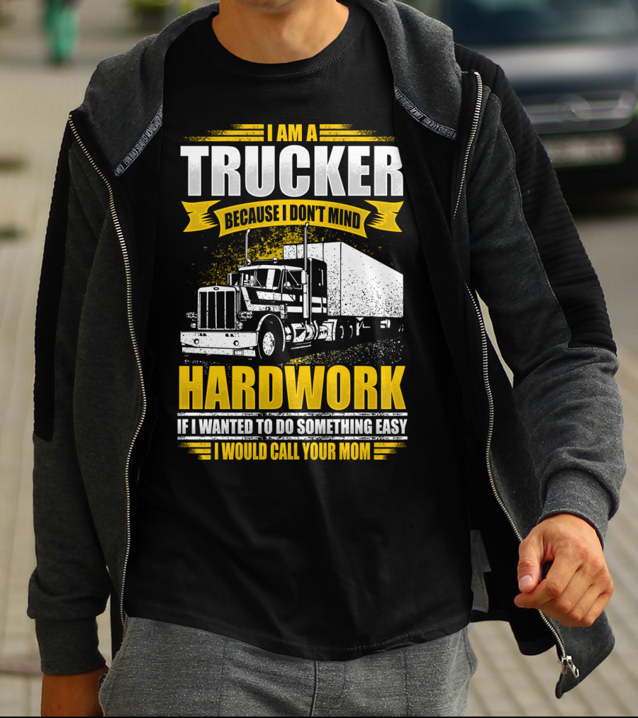 I Am A Trucker Because I Don't Mind Hardwork If I Wanted To Do Something Easy I Would Call Your Mom T-Shirt