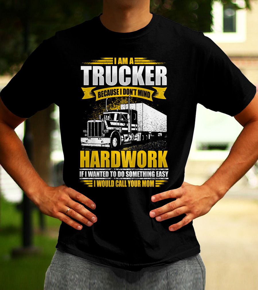 I Am A Trucker Because I Don't Mind Hardwork If I Wanted To Do Something Easy I Would Call Your Mom T-Shirt