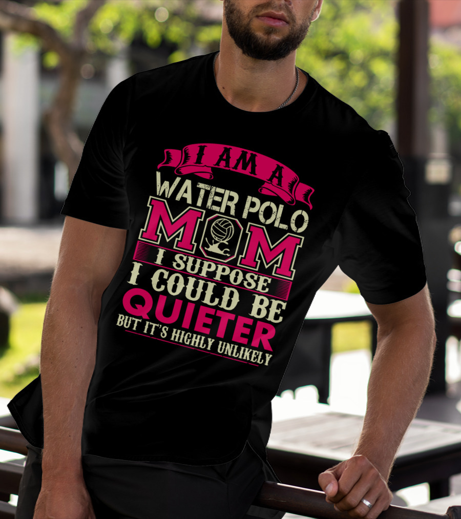 I Am A Water Polo Mom I Suppose I Could Be Quieter But It's Highly Unlikely T-Shirt