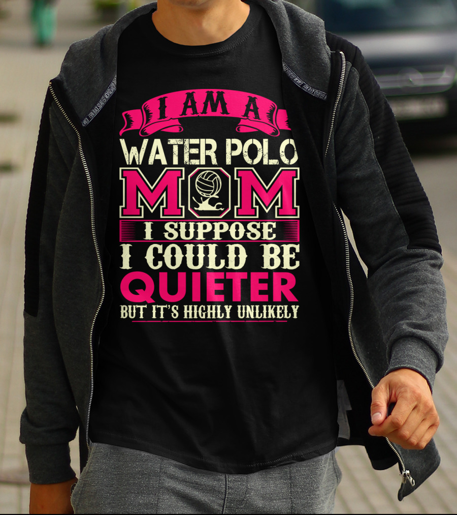I Am A Water Polo Mom I Suppose I Could Be Quieter But It's Highly Unlikely T-Shirt