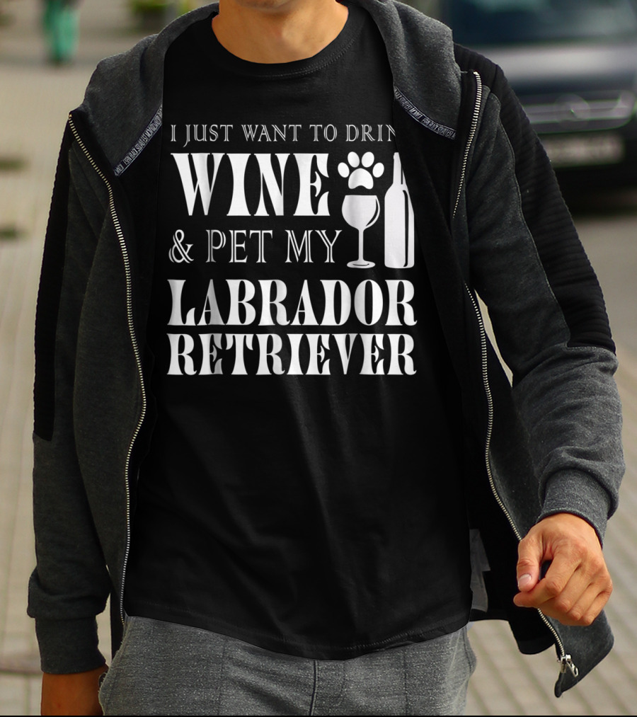 I Just Want To Drink Wine And Pet My Labrador Retriever T-Shirt