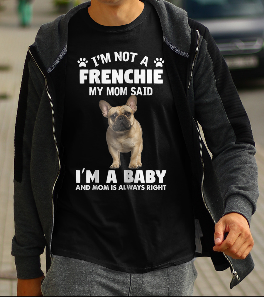 I'm Not A Frenchie My Mom Said I'm A Baby And Mom Is Always Right T-Shirt