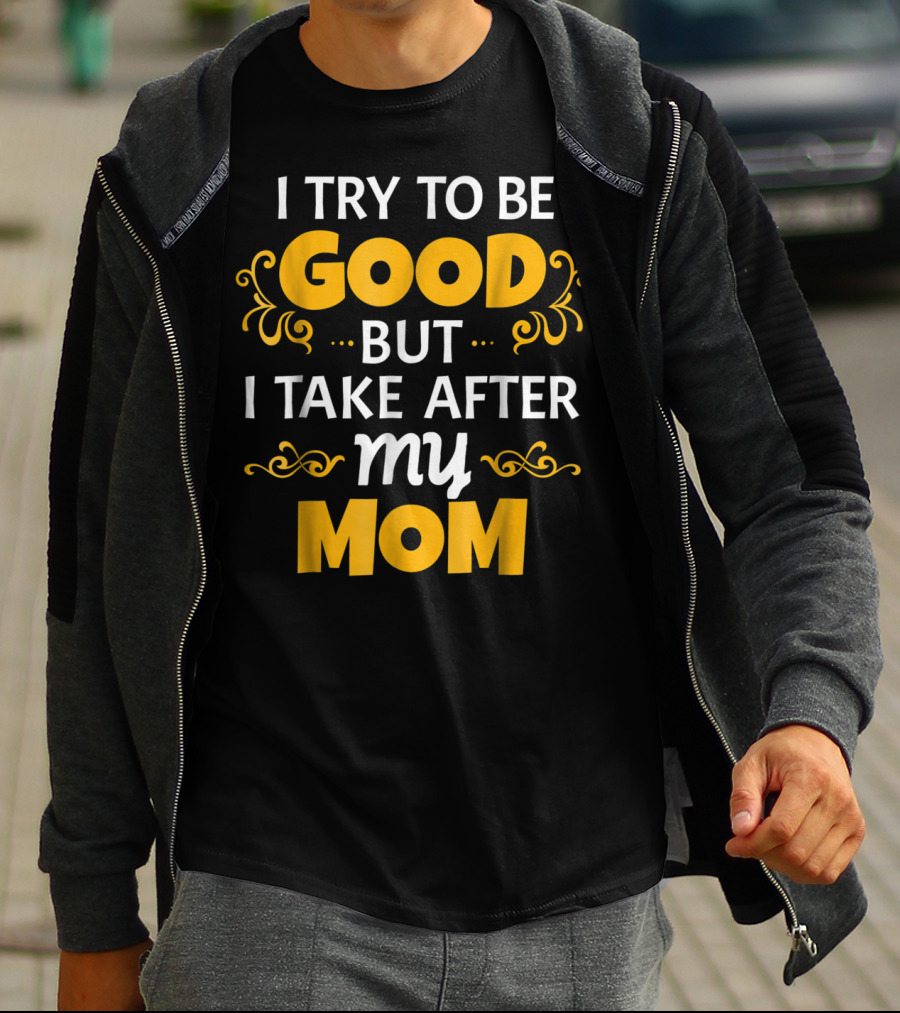 I Try To Be Good But I Take After My Mom T-Shirt
