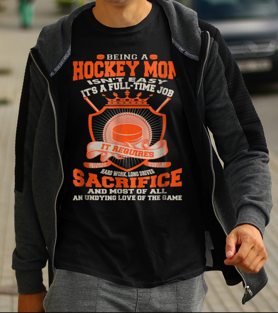 Being A Hockey Mom Isn't Easy It's A Full-Time Job It Requires Sacrifice And Most Of All An Undying Love Of The Game T-Shirt