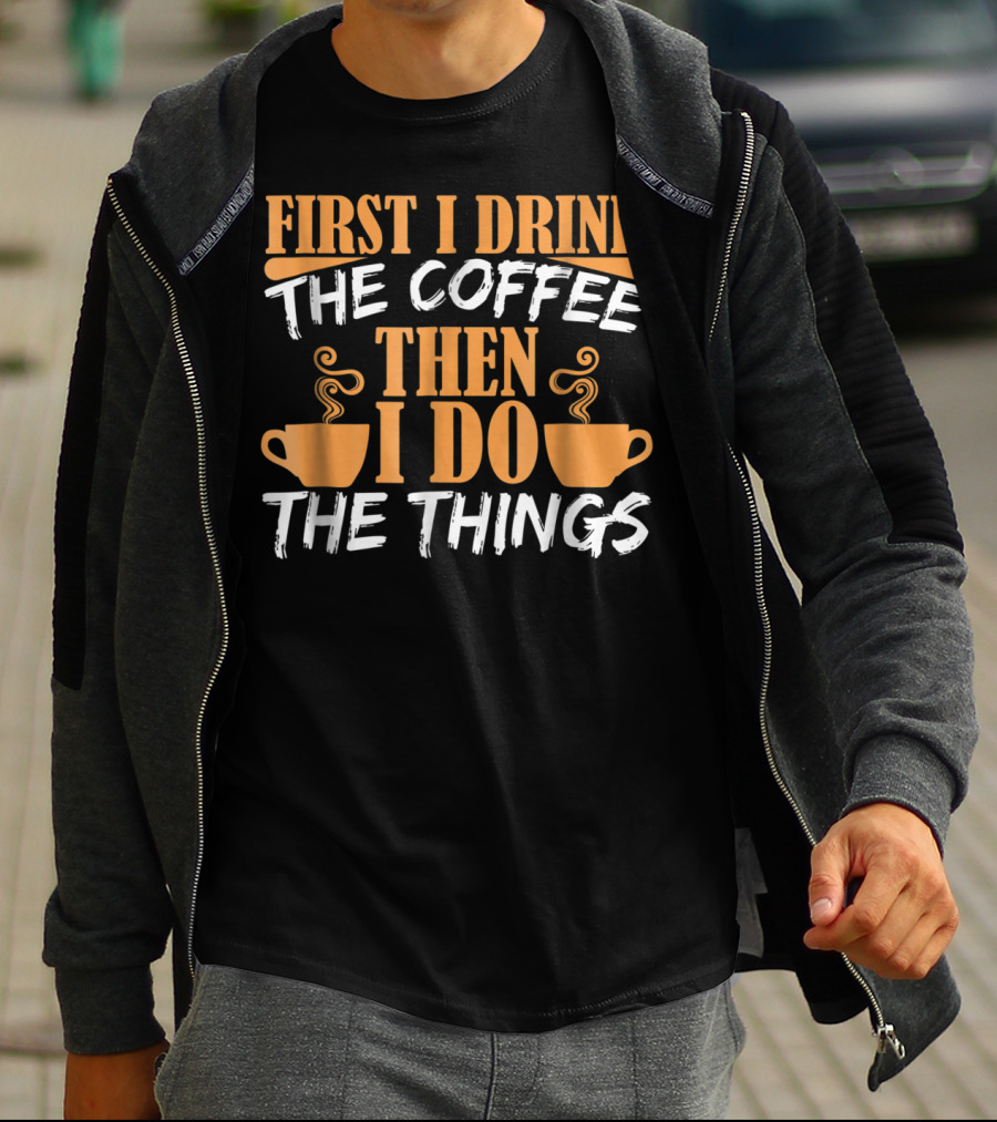 First I Drink The Coffee Then I Do The Things Cups T-Shirt