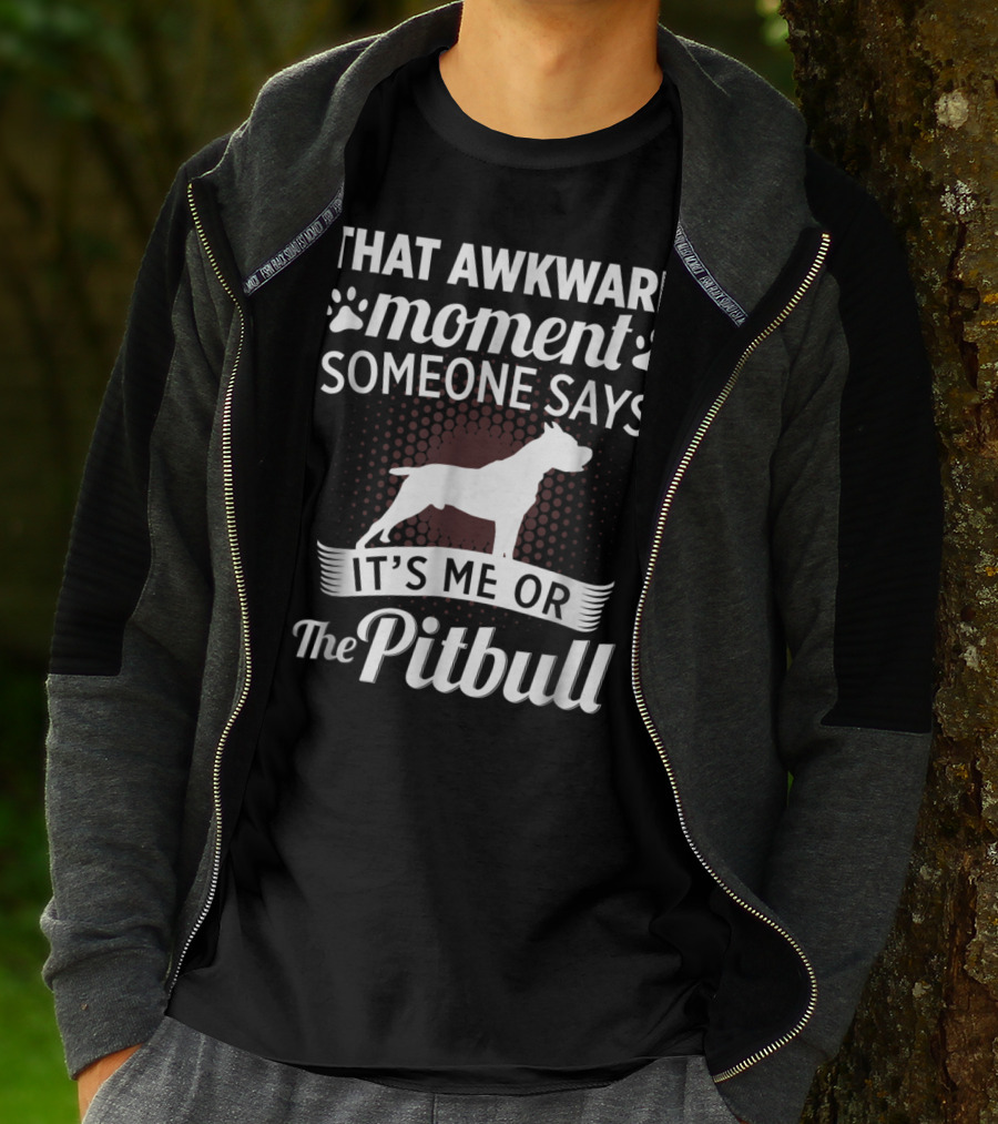 THAT AWKWARD MOMENT SOMEONE SAYS IT'S ME OR THE PITBULL T-Shirt