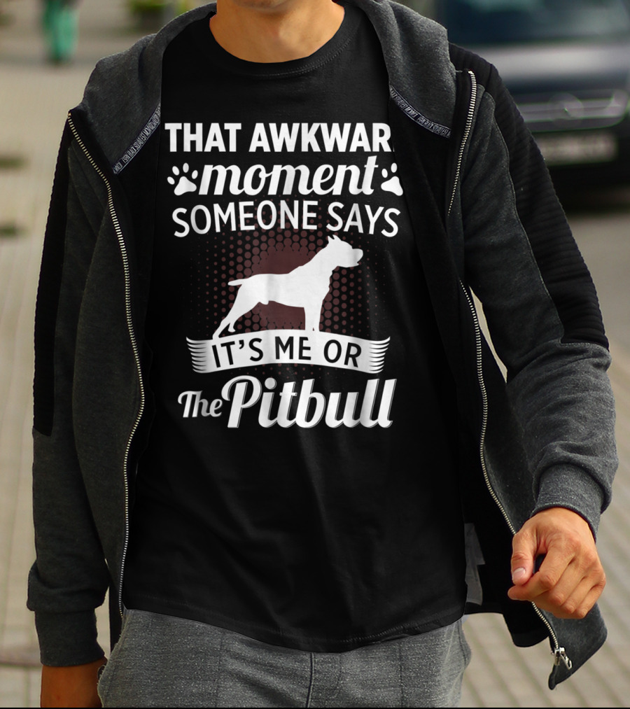 THAT AWKWARD MOMENT SOMEONE SAYS IT'S ME OR THE PITBULL T-Shirt