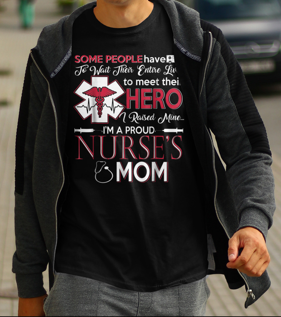 Some People Have To Wait Their Entire Lives To Meet Their Hero I Raised Mine I'm A Proud Nurse's Mom T-Shirt