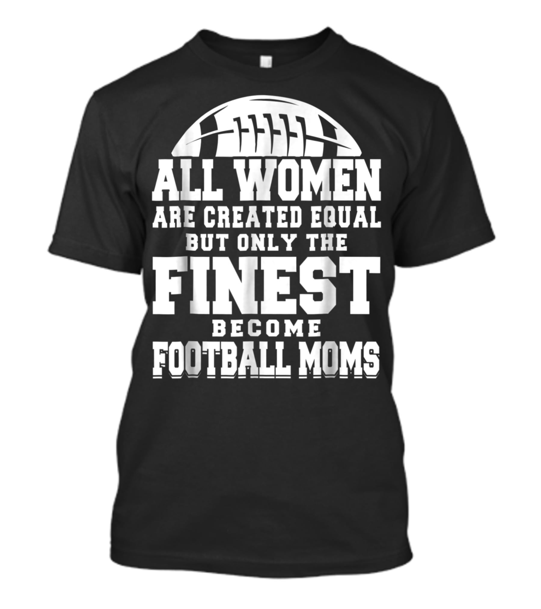All Women Are Created Equal But Only The Finest Become Football Moms T-Shirt