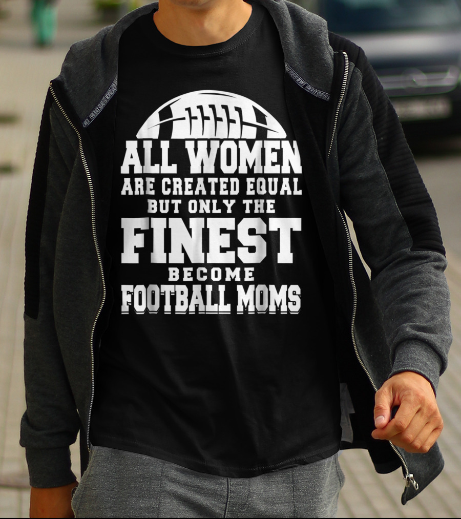 All Women Are Created Equal But Only The Finest Become Football Moms T-Shirt