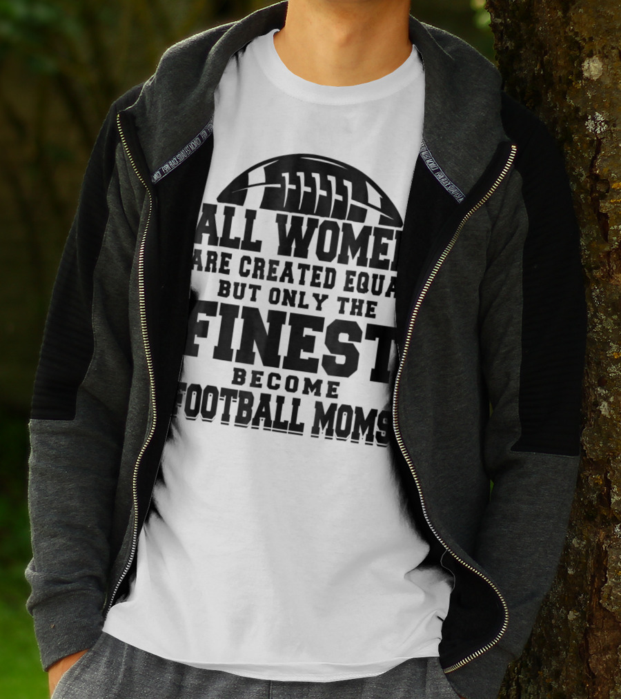 All Women Are Created Equal Only The Finest Become Football Moms T-Shirt