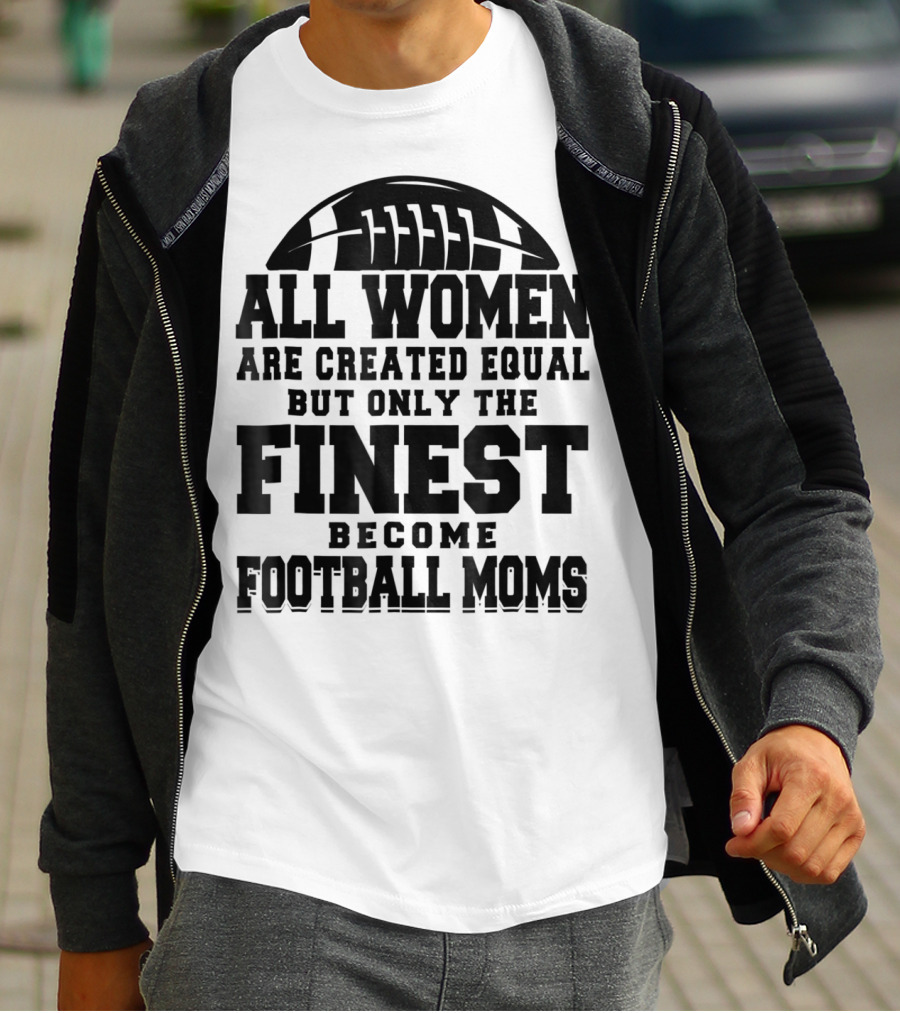 All Women Are Created Equal Only The Finest Become Football Moms T-Shirt