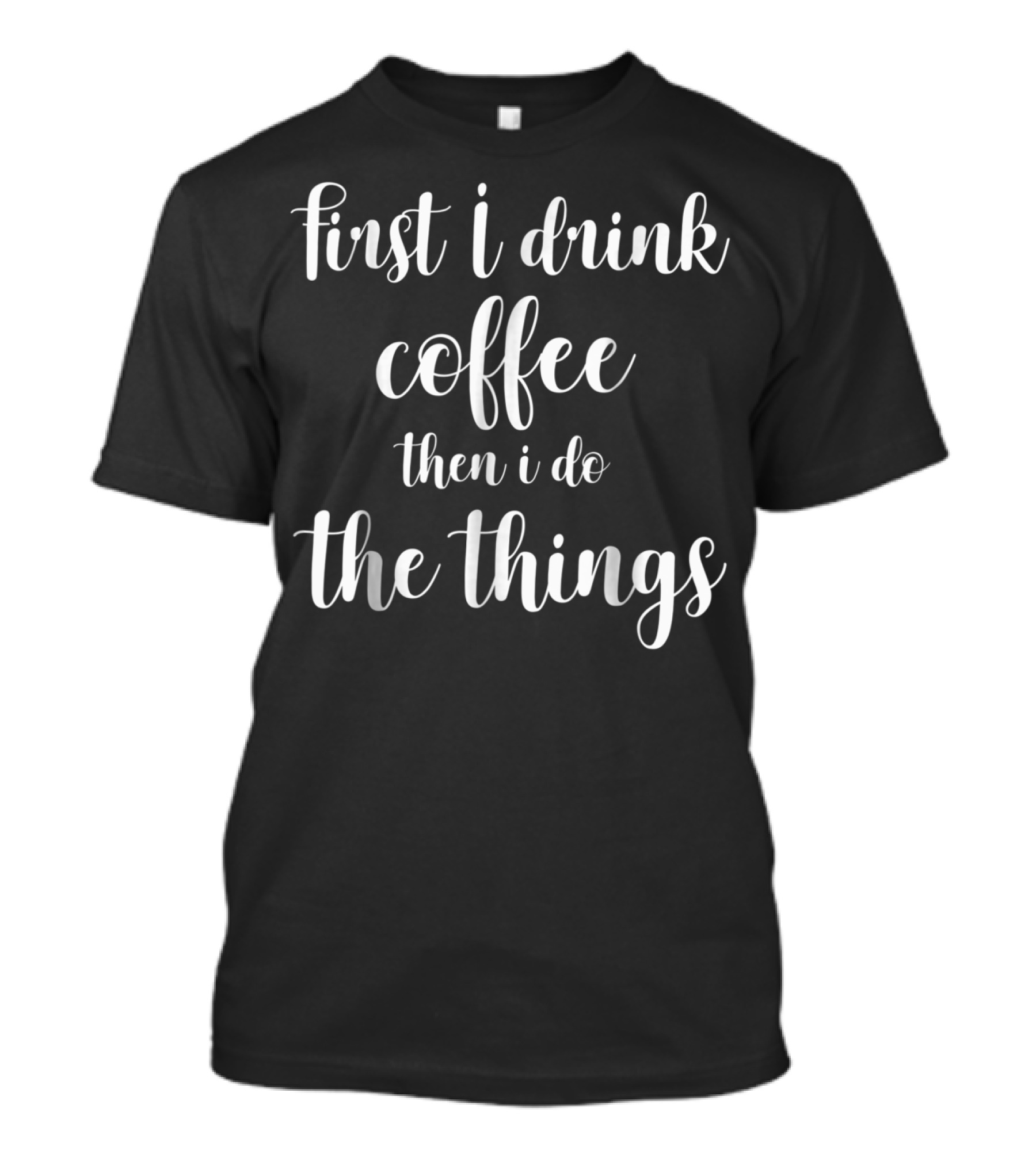 First I Drink Coffee Then I Do The Things Funny Mom Quote S96 T-Shirt