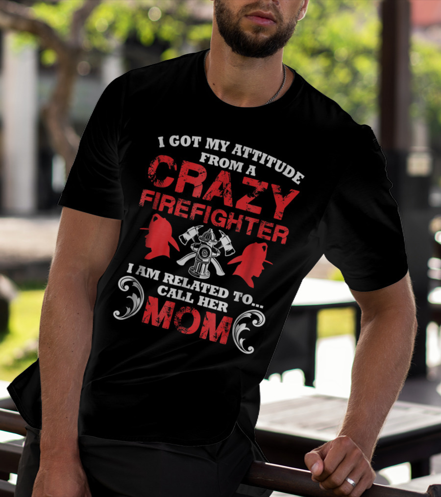 I Got My Attitude From A Crazy Firefighter I Am Related To Call Her Mom T-Shirt