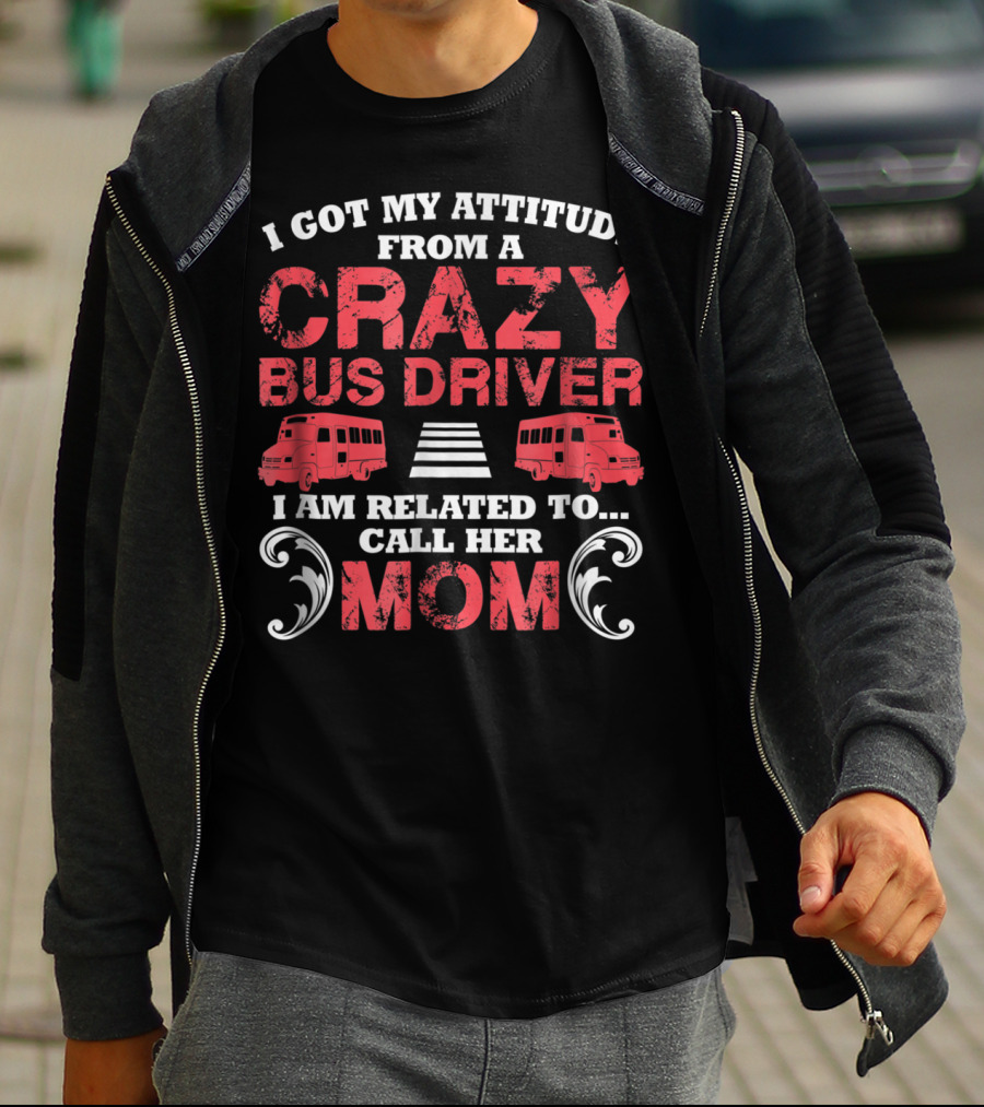 I Got My Attitude From A Crazy Bus Driver I Am Related To Call Her Mom T-Shirt