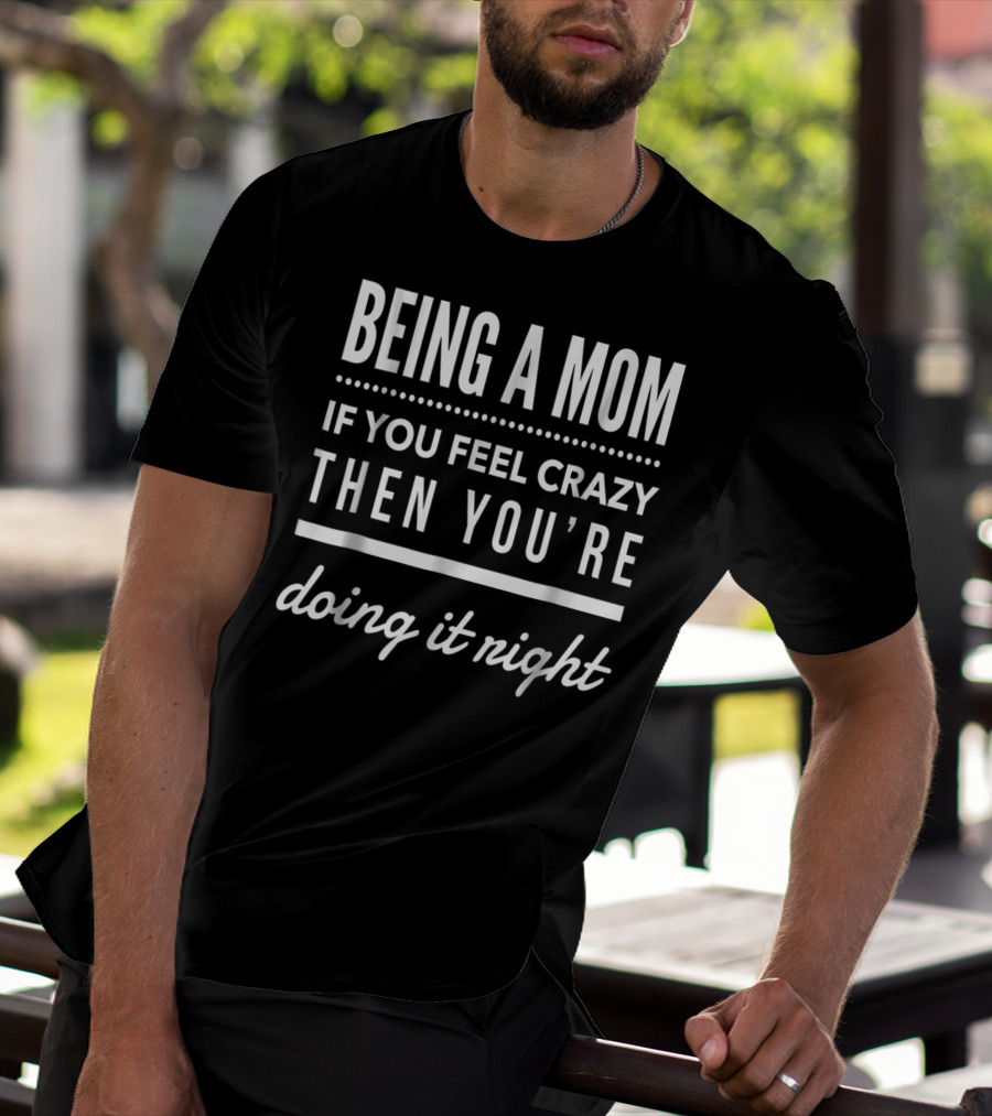 Being A Mom If You Feel Crazy Then You're Doing It Right T-Shirt