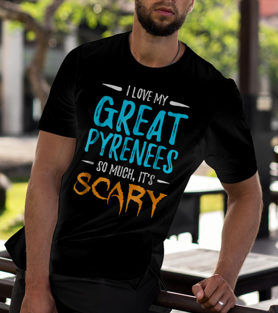 I Love My Great Pyrenees So Much It's Scary T-Shirt