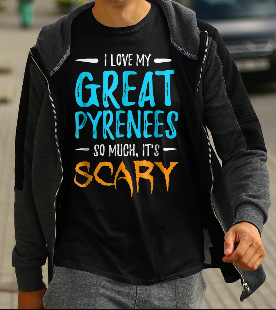 I Love My Great Pyrenees So Much It's Scary T-Shirt
